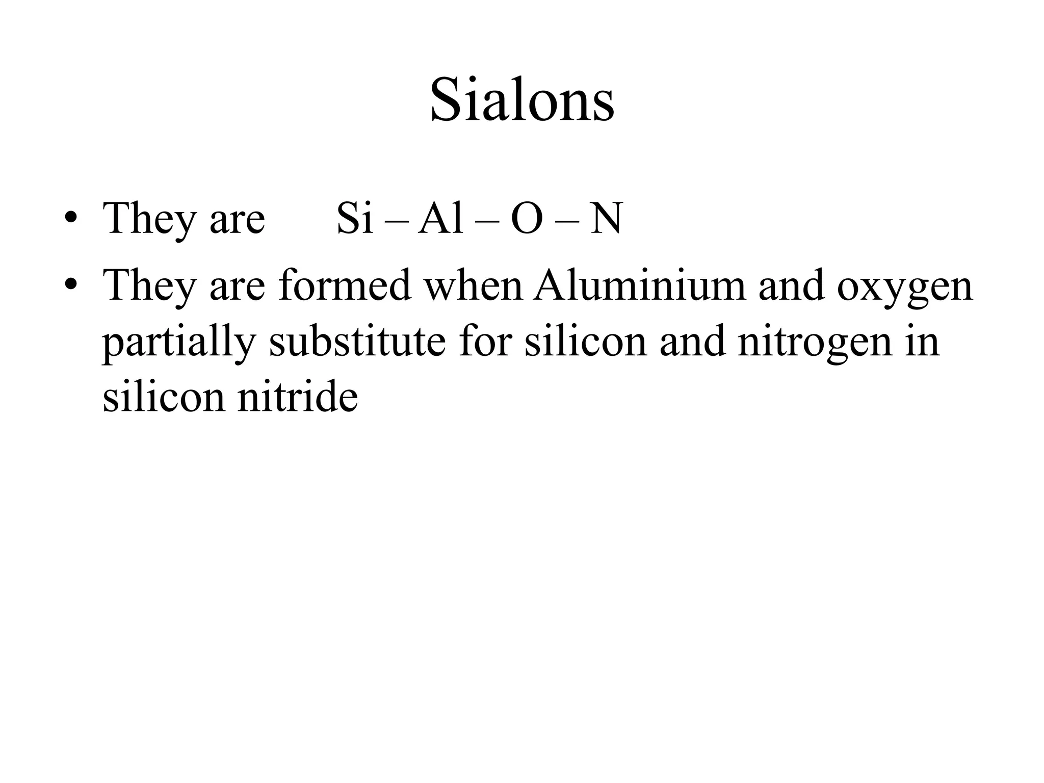 Sialons
• They are Si – Al – O – N
• They are formed when Aluminium and oxygen
partially substitute for silicon and nitrogen in
silicon nitride
 