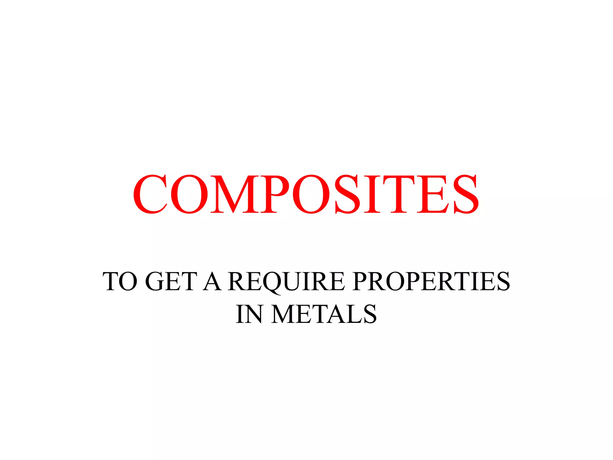 COMPOSITES
TO GET A REQUIRE PROPERTIES
IN METALS
 