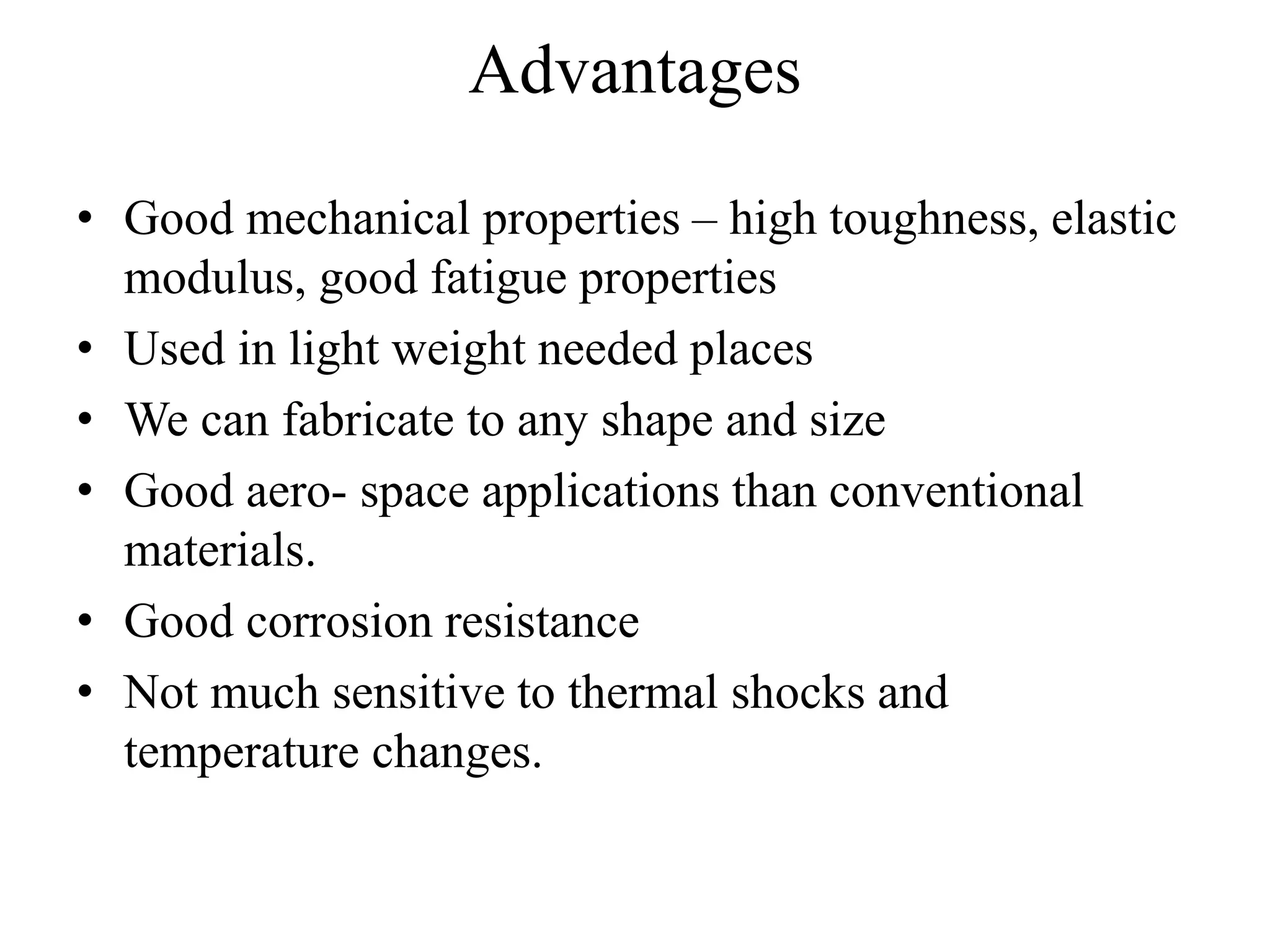 Advantages
• Good mechanical properties – high toughness, elastic
modulus, good fatigue properties
• Used in light weight needed places
• We can fabricate to any shape and size
• Good aero- space applications than conventional
materials.
• Good corrosion resistance
• Not much sensitive to thermal shocks and
temperature changes.
 