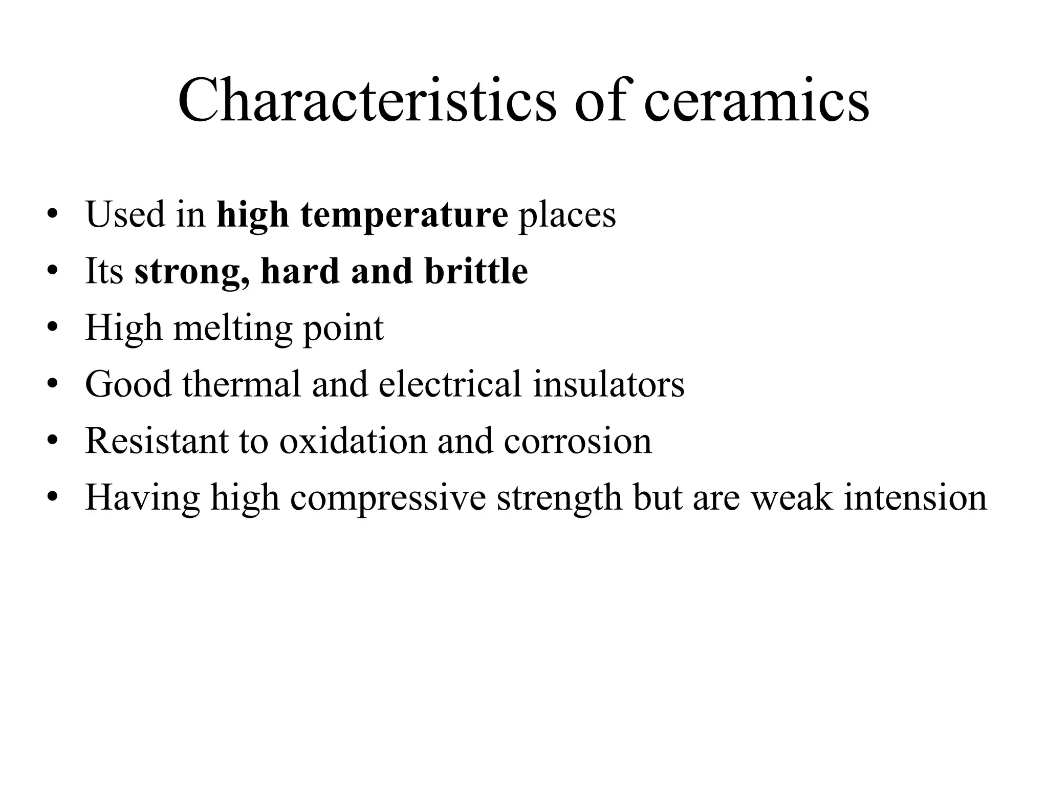 Characteristics of ceramics
• Used in high temperature places
• Its strong, hard and brittle
• High melting point
• Good thermal and electrical insulators
• Resistant to oxidation and corrosion
• Having high compressive strength but are weak intension
 