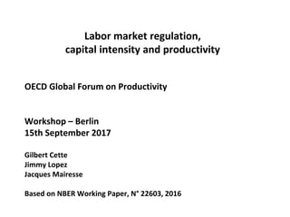 Labor market regulation,
capital intensity and productivity
OECD Global Forum on Productivity
Workshop – Berlin
15th September 2017
Gilbert Cette
Jimmy Lopez
Jacques Mairesse
Based on NBER Working Paper, N° 22603, 2016
 