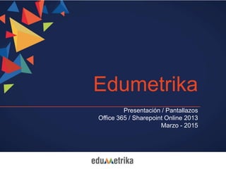 Edumetrika
Presentación / Pantallazos
Office 365 / Sharepoint Online 2013
Marzo - 2015
 