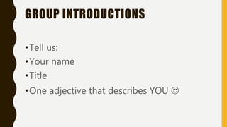 GROUP INTRODUCTIONS
•Tell us:
•Your name
•Title
•One adjective that describes YOU 
 