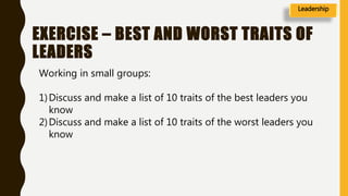 EXERCISE – BEST AND WORST TRAITS OF
LEADERS
Leadership
Working in small groups:
1)Discuss and make a list of 10 traits of the best leaders you
know
2)Discuss and make a list of 10 traits of the worst leaders you
know
 