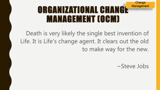 ORGANIZATIONAL CHANGE
MANAGEMENT (OCM)
Death is very likely the single best invention of
Life. It is Life's change agent. It clears out the old
to make way for the new.
~Steve Jobs
Change
Management
 