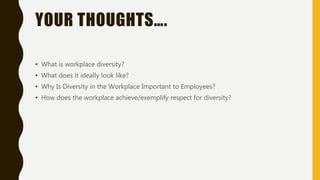 YOUR THOUGHTS….
• What is workplace diversity?
• What does it ideally look like?
• Why Is Diversity in the Workplace Important to Employees?
• How does the workplace achieve/exemplify respect for diversity?
 