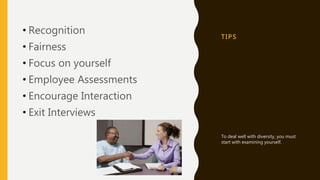 T I P S
• Recognition
• Fairness
• Focus on yourself
• Employee Assessments
• Encourage Interaction
• Exit Interviews
To deal well with diversity, you must
start with examining yourself.
 