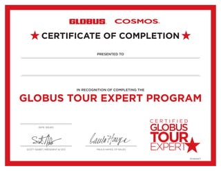 PRESENTED TO
DATE ISSUED
GLOBUS TOUR EXPERT PROGRAM
IN RECOGNITION OF COMPLETING THE
SCOTT NISBET, PRESIDENT & CEO PAULA HAYES, VP SALES
CERTIFICATE OF COMPLETION
GC081326CF
MICHELLE HOFFMAN
04/05/2016
 