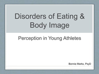 Disorders of Eating &
Body Image
Perception in Young Athletes
Bonnie Marks, PsyD
 