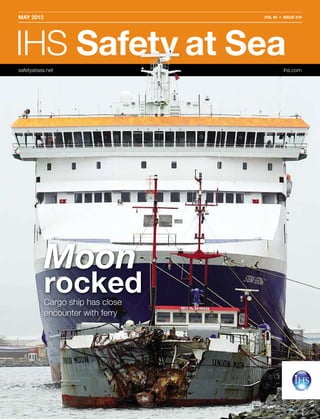 Moon
rockedCargo ship has close
encounter with ferry
safetyatsea.net ihs.com
IHS Safety at Seasafetyatsea.net ihs.com
Safety at Sea
MAY 2012 VOL 46 • ISSUE 519
 