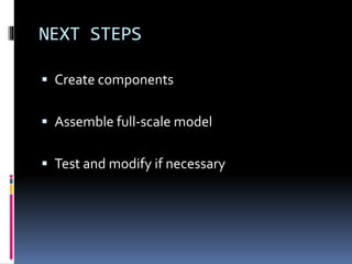 NEXT STEPS
 Create components
 Assemble full-scale model
 Test and modify if necessary
 