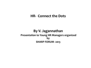 HR- Connect the Dots
By V. Jagannathan
Presentation to Young HR Managers organized
by
SHARP FORUM- 2013
 