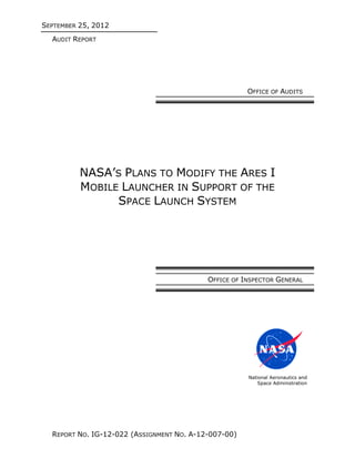 SEPTEMBER 25, 2012
AUDIT REPORT
REPORT NO. IG-12-022 (ASSIGNMENT NO. A-12-007-00)
OFFICE OF AUDITS
NASA’S PLANS TO MODIFY THE ARES I
MOBILE LAUNCHER IN SUPPORT OF THE
SPACE LAUNCH SYSTEM
OFFICE OF INSPECTOR GENERAL
National Aeronautics and
Space Administration
 