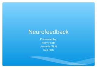 Neurofeedback
Presented by:
Holly Foote
Jeanette Stott
Sue Roh
 