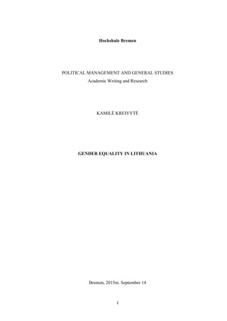 1
Hochshule Bremen
POLITICAL MANAGEMENT AND GENERAL STUDIES
Academic Writing and Research
KAMILĖ KREIVYTĖ
GENDER EQUALITY IN LITHUANIA
Bremen, 2015m. September 14
 