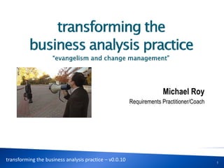 Michael Roy
Requirements Practitioner/Coach
1
transforming the business analysis practice – v0.0.10
 
