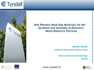 www.tyndall.ie
New Photonic Band Gap Materials via the
Synthesis and Assembly of Dielectric-
Metal-Dielectric Particles
Bartosz Iżowski
Advanced Materials & Surfaces Group
Warsaw University of Technology
Poland
 