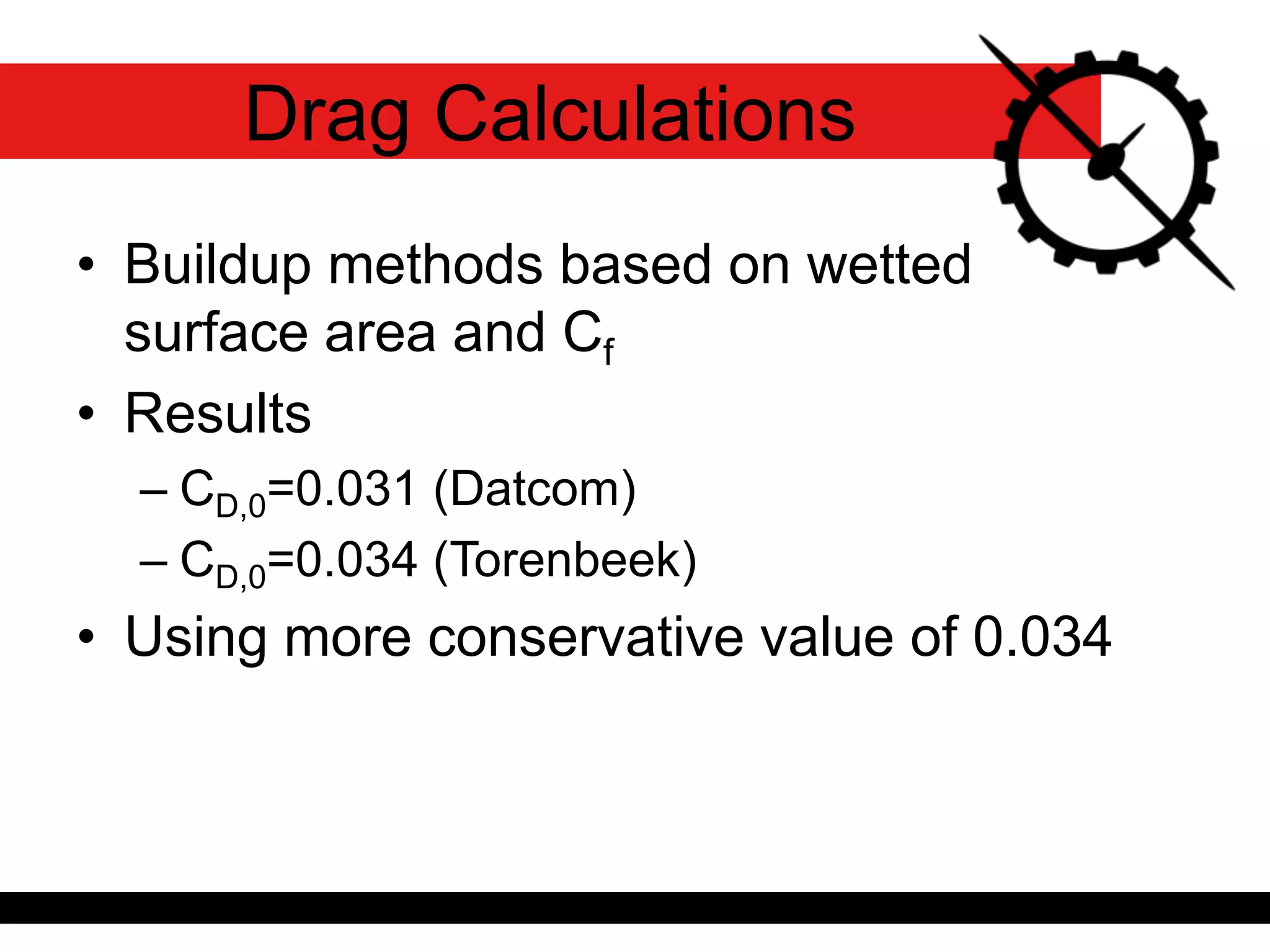 Drag Calculations
• Buildup methods based on wetted
surface area and Cf
• Results
– CD,0=0.031 (Datcom)
– CD,0=0.034 (Torenbeek)
• Using more conservative value of 0.034
 