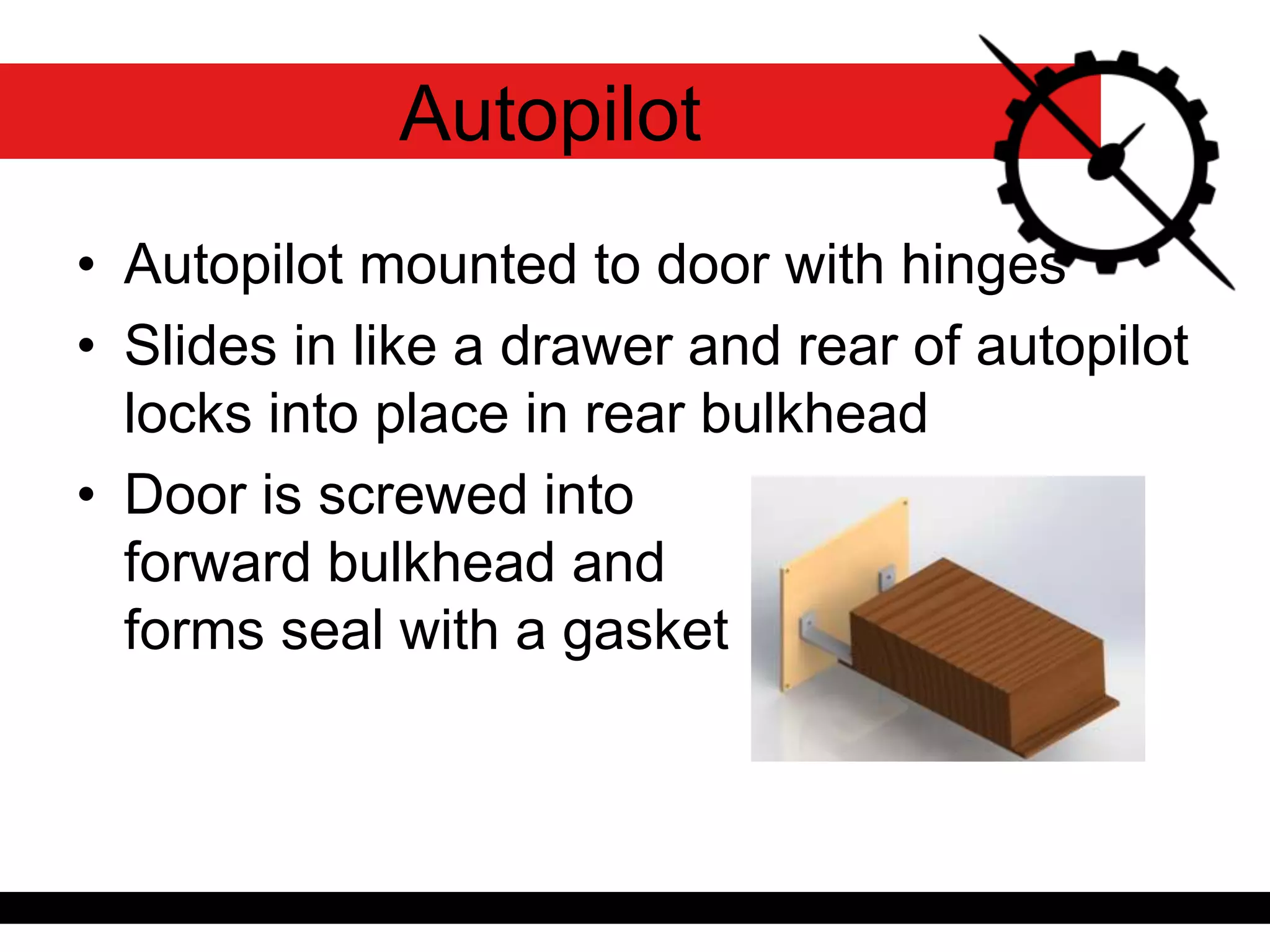 • Autopilot mounted to door with hinges
• Slides in like a drawer and rear of autopilot
locks into place in rear bulkhead
• Door is screwed into
forward bulkhead and
forms seal with a gasket
Autopilot
 