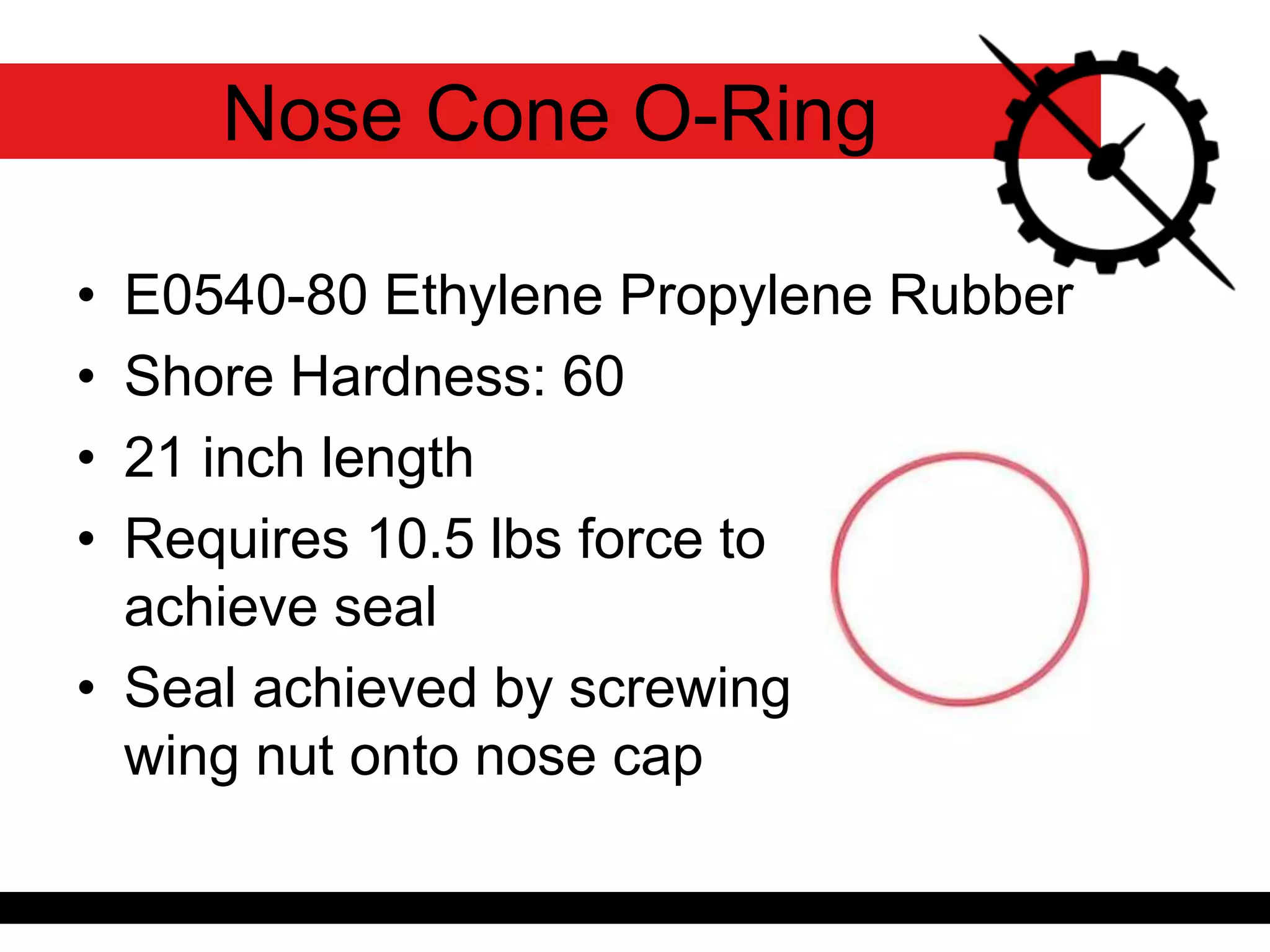 Nose Cone O-Ring
• E0540-80 Ethylene Propylene Rubber
• Shore Hardness: 60
• 21 inch length
• Requires 10.5 lbs force to
achieve seal
• Seal achieved by screwing
wing nut onto nose cap
 