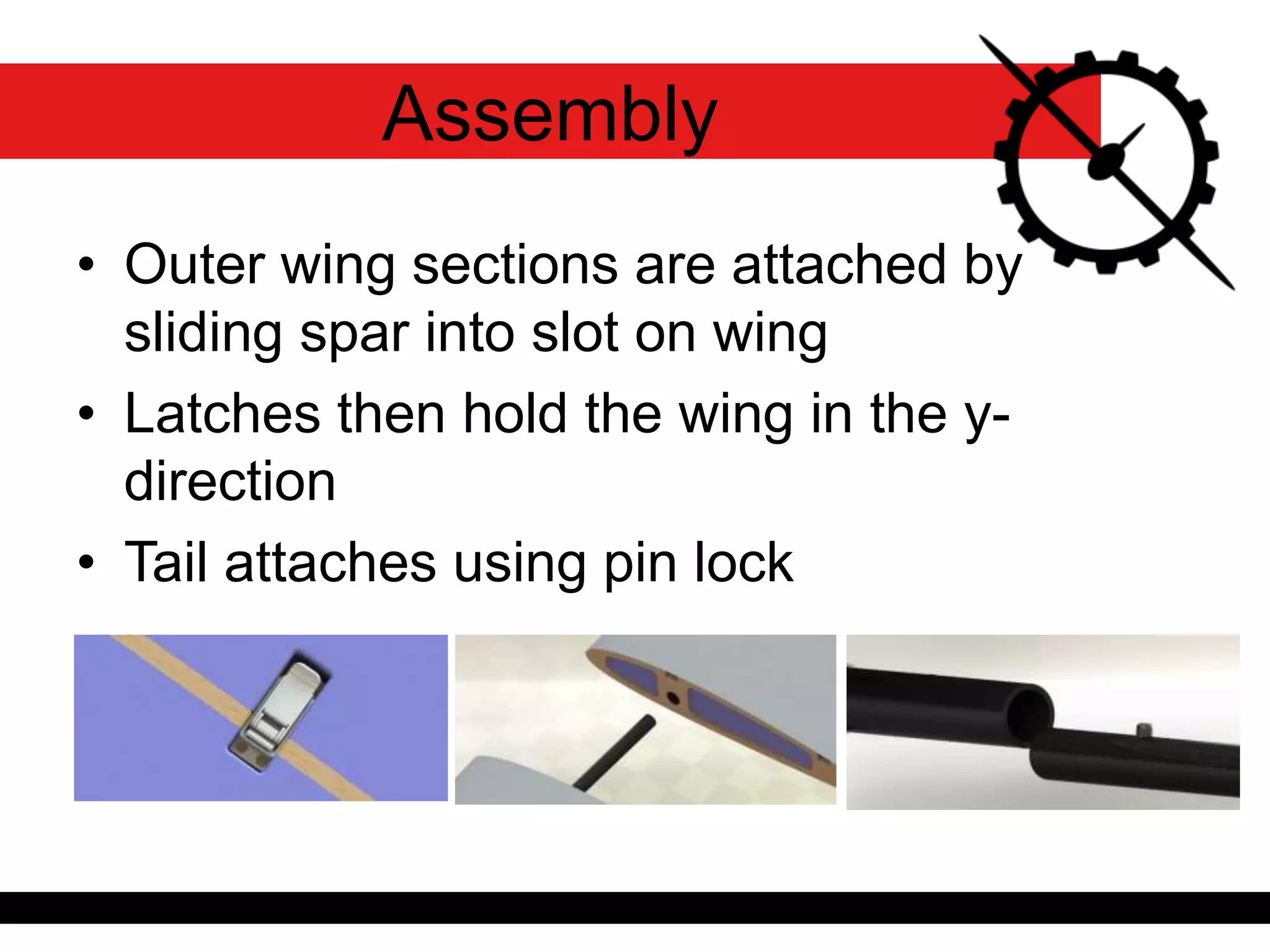 • Outer wing sections are attached by
sliding spar into slot on wing
• Latches then hold the wing in the y-
direction
• Tail attaches using pin lock
Assembly
 