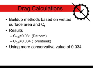 Drag Calculations
• Buildup methods based on wetted
surface area and Cf
• Results
– CD,0=0.031 (Datcom)
– CD,0=0.034 (Torenbeek)
• Using more conservative value of 0.034
 