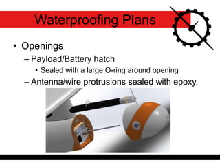 • Openings
– Payload/Battery hatch
• Sealed with a large O-ring around opening
– Antenna/wire protrusions sealed with epoxy.
Waterproofing Plans
 