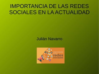 IMPORTANCIA DE LAS REDES
SOCIALES EN LA ACTUALIDAD
Julián Navarro
 