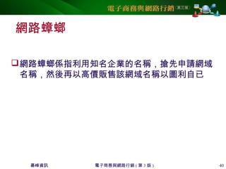 碁峰資訊 電子商務與網路行銷 ( 第 3 版 ) 40
網路蟑螂
網路蟑螂係指利用知名企業的名稱，搶先申請網域
名稱，然後再以高價販售該網域名稱以圖利自已
 