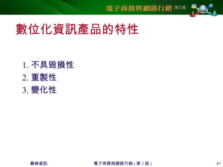 碁峰資訊 電子商務與網路行銷 ( 第 3 版 ) 47
數位化資訊產品的特性
1. 不具毀損性
2. 重製性
3. 變化性
 