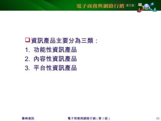 碁峰資訊 電子商務與網路行銷 ( 第 3 版 ) 53
資訊產品主要分為三類：
1. 功能性資訊產品
2. 內容性資訊產品
3. 平台性資訊產品
 