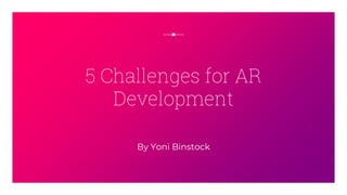 By Yoni Binstock
5 Challenges for AR
Development
 