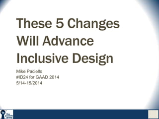 These 5 Changes
Will Advance
Inclusive Design
Mike Paciello
#ID24 for GAAD 2014
5/14-15/2014
 