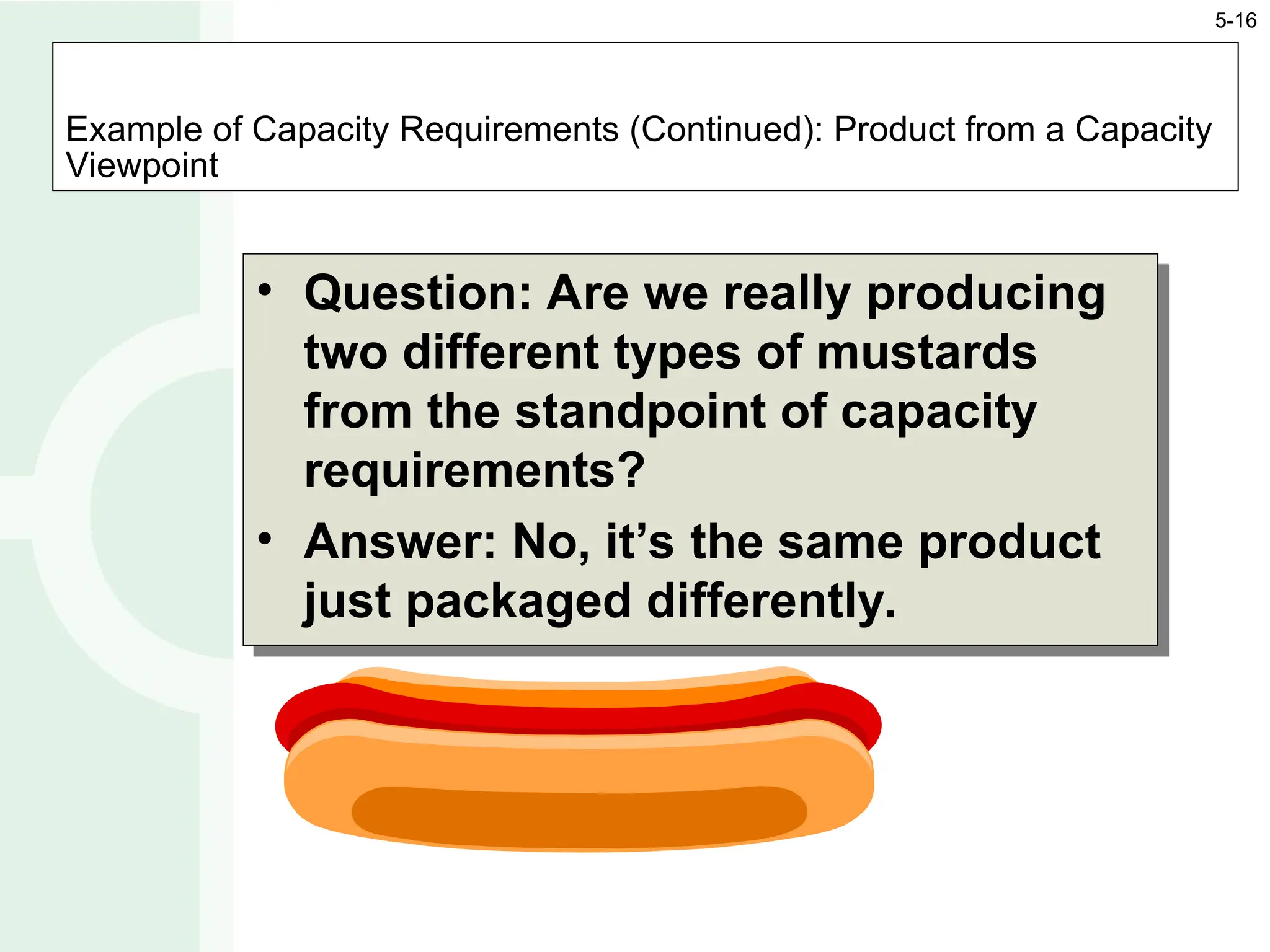 Example of Capacity Requirements (Continued): Product from a Capacity
Viewpoint
• Question: Are we really producing
two different types of mustards
from the standpoint of capacity
requirements?
• Answer: No, it’s the same product
just packaged differently.
5-16
 