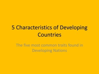 5 Characteristics of Developing Countries The five most common traits found in Developing Nations  