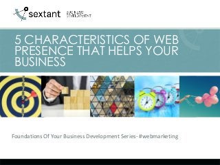 Foundations Of Your Business Development Series- #webmarketing
5 CHARACTERISTICS OF WEB
PRESENCE THAT HELPS YOUR
BUSINESS
 