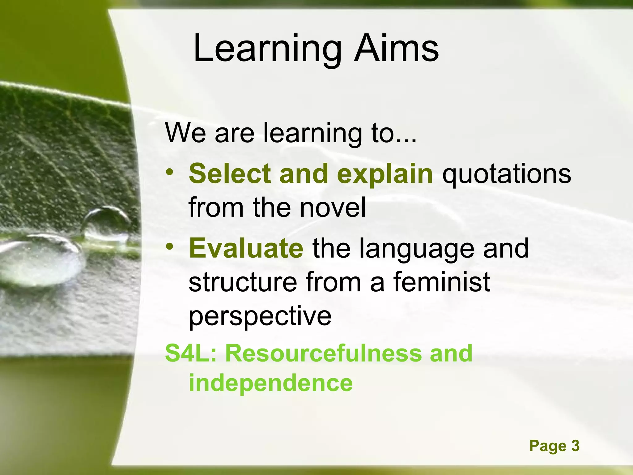 Learning Aims

We are learning to...
• Select and explain quotations
  from the novel
• Evaluate the language and
  structure from a feminist
  perspective
S4L: Resourcefulness and
  independence

     Powerpoint Templates   Page 3
 