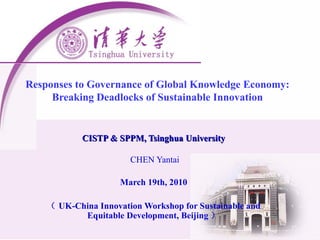 Responses to Governance of Global Knowledge Economy: Breaking Deadlocks of Sustainable Innovation CISTP & SPPM, Tsinghua University CHEN Yantai March 19th, 2010 （ UK-China Innovation Workshop for Sustainable and Equitable Development, Beijing ） 