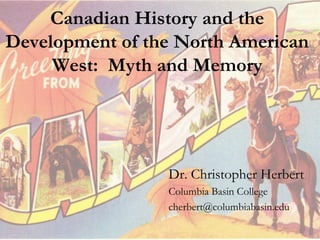 Canadian History and the
Development of the North American
West: Myth and Memory
Dr. Christopher Herbert
Columbia Basin College
cherbert@columbiabasin.edu
 
