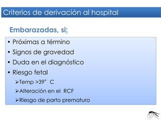 Criterios de derivación al hospital 
Embarazadas, si: 
• Próximas a término 
• Signos de gravedad 
• Duda en el diagnóstico 
• Riesgo fetal 
Temp >39°C 
Alteración en el RCF 
Riesgo de parto prematuro  