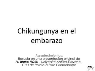 Chikungunya en el embarazo 
Agradecimientos: 
Basada en una presentación original de 
Pr. Bruno HOEN - Université Antilles-Guyane - CHU de Pointe-à-Pitre Guadeloupe 
 