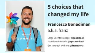 5 choices that
changed my life
 
Francesco Bonadiman


a.k.a. franz
Large Clients Manager @spaziodati
Founder & President @speckandtech
Get in touch with me @franzbona
 