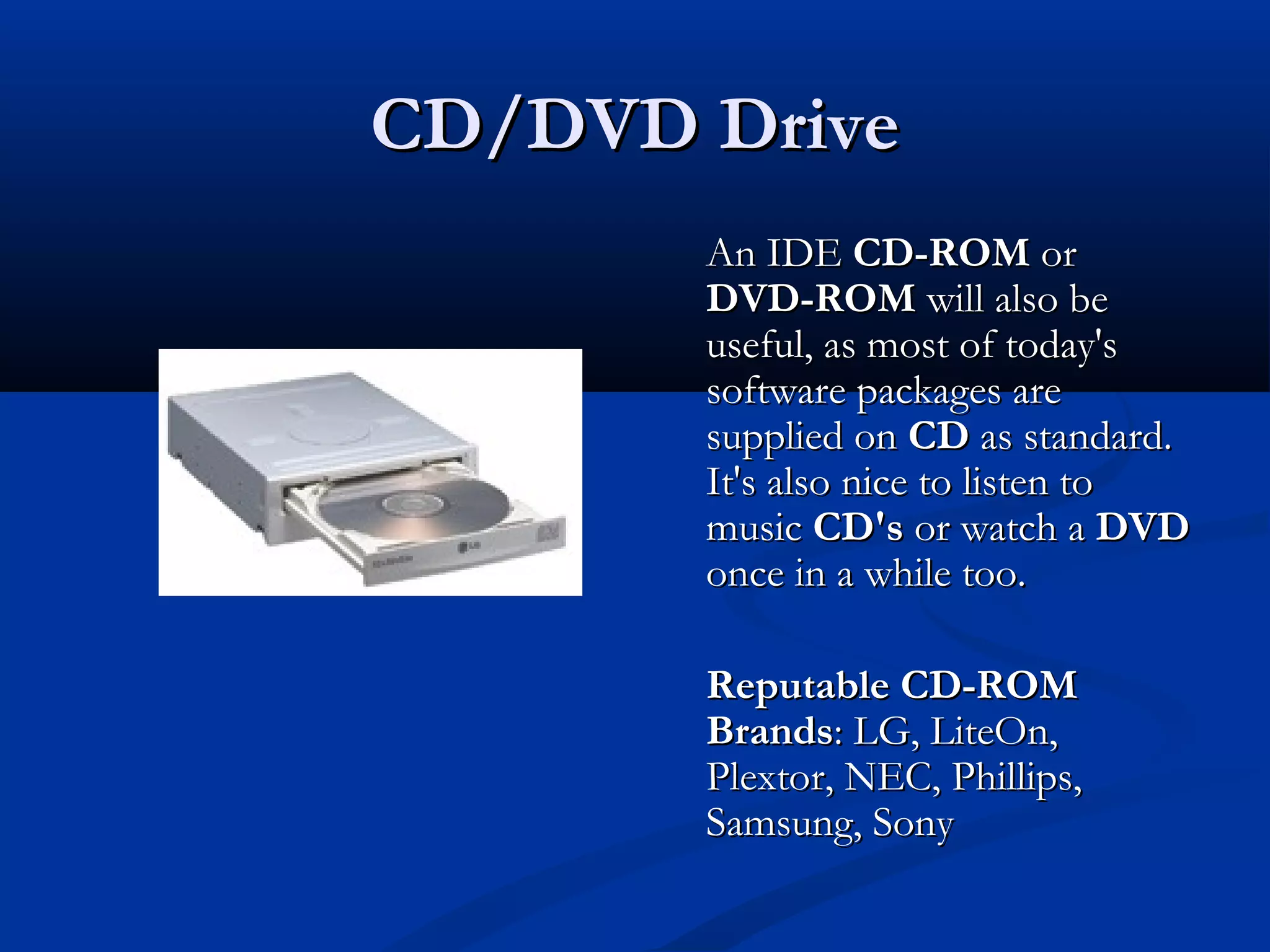 CCDD//DDVVDD DDrriivvee 
AAnn IIDDEE CCDD--RROOMM oorr 
DDVVDD--RROOMM wwiillll aallssoo bbee 
uusseeffuull,, aass mmoosstt ooff ttooddaayy''ss 
ssooffttwwaarree ppaacckkaaggeess aarree 
ssuupppplliieedd oonn CCDD aass ssttaannddaarrdd.. 
IItt''ss aallssoo nniiccee ttoo lliisstteenn ttoo 
mmuussiicc CCDD''ss oorr wwaattcchh aa DDVVDD 
oonnccee iinn aa wwhhiillee ttoooo.. 
RReeppuuttaabbllee CCDD--RROOMM 
BBrraannddss:: LLGG,, LLiitteeOOnn,, 
PPlleexxttoorr,, NNEECC,, PPhhiilllliippss,, 
SSaammssuunngg,, SSoonnyy 
 