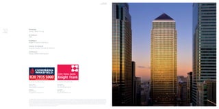 For further information contact
Chris Vydra
020 7861 1324
chris.vydra@knightfrank.com
Dan Gaunt
020 7861 1314
dan.gaunt@knightfrank.com
For further information contact
Steve Johns
020 7152 5123
steve.johns@eur.cushwake.com
Bill Peach
020 7152 5373
bill.peach@eur.cushwake.com
MISREPRESENTATION ACT 1967  DECLARATION Knight Frank and Cushman  Wakefield where applicable for themselves and for the vendors or lessor of this property for whom they act, give notice that: i) these particulars are a general outline
only, for the guidance of prospective purchasers or tenants, and do not constitute the whole or any part of an offer or contract; ii) Knight Frank and Cushman  Wakefield cannot guarantee the accuracy of any description, dimensions, references
to condition, necessary permissions for use and occupation and other details contained herein and prospective purchasers or tenants must not rely on them as statements of fact or representations and must satisfy themselves as to their accu-
racy; iii) rents quoted in these particulars maybe subject to VAT in addition; (iv) Knight Frank and Cushman  Wakefield will not be liable, in negligence or otherwise, for any loss arising from the use of these particulars; and v) the reference to any
plant, machinery, equipment, services, fixtures or fittings at the property shall not constitute a representation (unless otherwise stated) as to its state or condition or that it is capable of fulfilling its intended function. Prospective purchasers/
tenants should satisfy themselves as to the fitness of such items for their requirements. vi) no employee of Knight Frank and Cushman  Wakefield (and its subsidiaries and their Joint Agents where applicable) has any authority to make or give
any representation or warranty or enter into any contract whatever in relation to the property;
October 2010 Subject to Contract. Designed and produced by Sutton Young (SYO20748)
Developer
Canary Wharf Group
Architects
HOK
Engineers
Roger Preston  Partners
 
Interior Architects
Swanke Hayden Connell Architects
 
Contractor
Canary Wharf Contractors
32
View from
5 Churchill Place
 