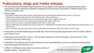 • GIZ-commissioned	study	Model-based	assessment	of	soil	organic	carbon	dynamics	and	potentials	for	carbon	
sequestration	under	integrated	soil	fertility	management	and	conservation	agriculture	in	Western	Kenya by	R.	
Sommer	June	2017	(link)
• Various	blogs:
• Soil	Organic	Carbon	and	the	4‰	Initiative:	Soils	for	food	security	and	climate by	Deborah	Bossio	|	Nov	27,	2015	(link)
• Shifting	sands:	putting	carbon	back	into	soils	by	Rolf	Sommer	|	May	9,	2016	(link)
• Trees	on	agricultural	land	sink	four	times	more	carbon by	Georgina	Smith	|	Aug	10,	2016	(link)
• Sink	more	carbon	in	the	soil?	It’s	not	that	easy	by	Georgina	Smith	|	Dec	5,	2016	(link)
• Sink	it	or	lose	it:	the	carbon	trade-off	by	Georgina	Smith	|	Mar	17,	2017	(link)
• What	is	CGIAR	doing	on	soil	carbon	and	climate	change?	by	Lini	Wollenberg,	Christopher	Martius,	Keith	Shepherd	and	Rolf	Sommer	|	Jun	
28,	2017	(link)
• Not	so	dirt-cheap:	how	soils	could	save	the	day	at	climate	talks,	by	Rolf	Sommer,	WLE	Thrive	Blog.	|	Nov.	2017	(link)
• Presentation	at	the	FAO	Global	Symposium	SOC	2017,	Rome Enhancing	SOC	sequestration:	myth	or	reality	in	Africa?
by	R.	Sommer	(link)
• Presentation	at	the	EGU	2017,	Vienna:	"The	soil	carbon	dilemma	in	the	humid	tropics:	cannot	hoard	it!?"	by	R.	
Sommer,	B.	Paul	and	J.	Kihara	(link)
• CarbonBrief - WLE	Opinion	piece	for	Earth	Overshoot	Day; Improving	Africa’s	soils	to	cut	emissions	and	boost	food	
security by	Shepherd	&	Sommer	(link)
• HuffPost – CGIAR	gets	serious	about	soil	carbon	as	home	of
4p1000	initiative"	- Aug	2017	(link)
5
Publications,	blogs	and	media	releases
 