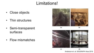 Limitations!
• Close objects
• Thin structures
• Semi-transparent
surfaces
• Flow mismatches
Anderson et. al, SIGGRAPH Asia 2016
 