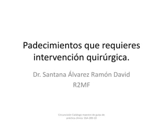 Padecimientos que requieres
intervención quirúrgica.
Dr. Santana Álvarez Ramón David
R2MF
Circuncisión Catálogo maestro de guías de
práctica clínica: SSA-289-10
 