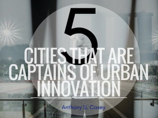 5 Cities That Are Captains of Urban Innovation | Anthony S  Casey