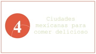 Ciudades
mexicanas para
comer delicioso4
 