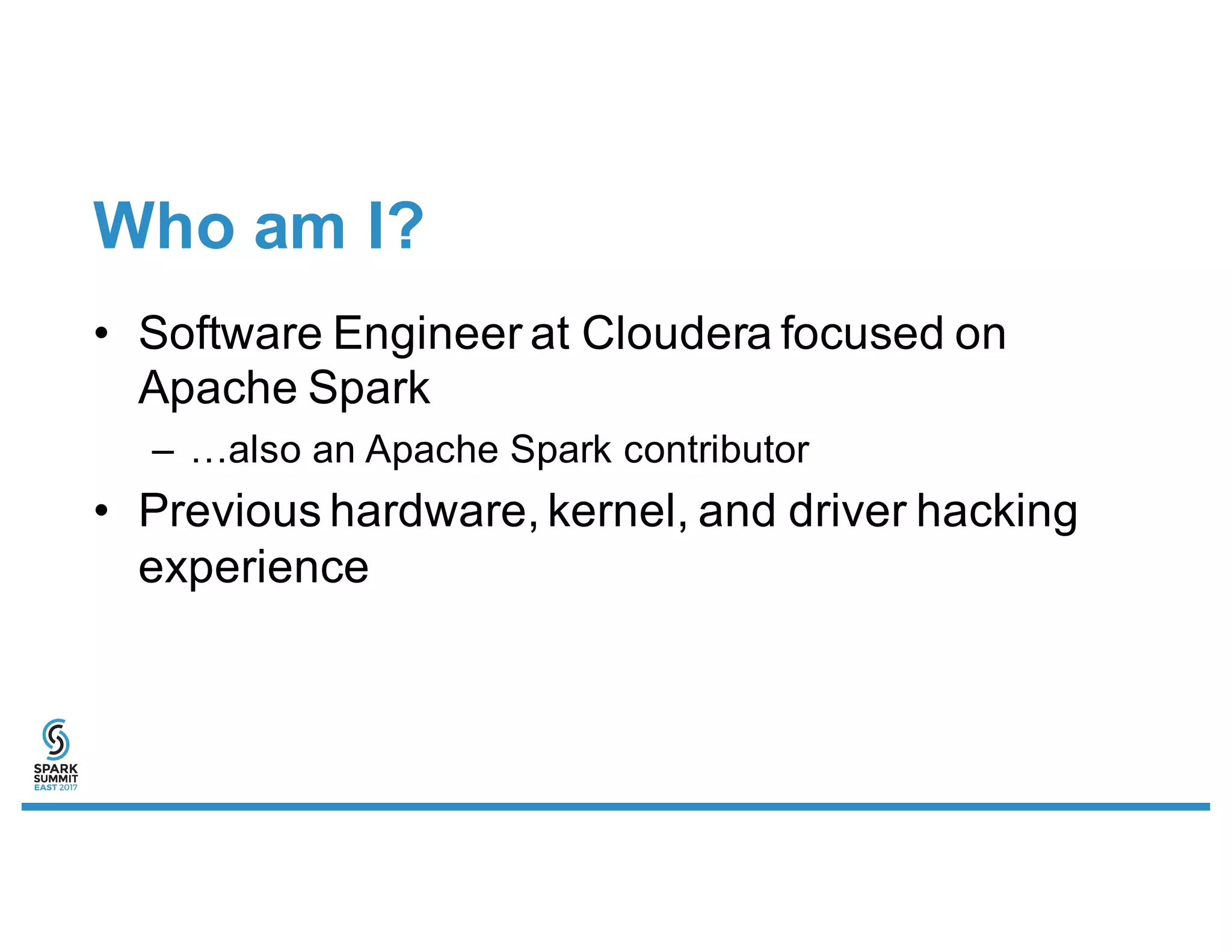 Who am I?
• Software Engineer at Cloudera focused on
Apache Spark
– …also an Apache Spark contributor
• Previous hardware, kernel, and driver hacking
experience
 